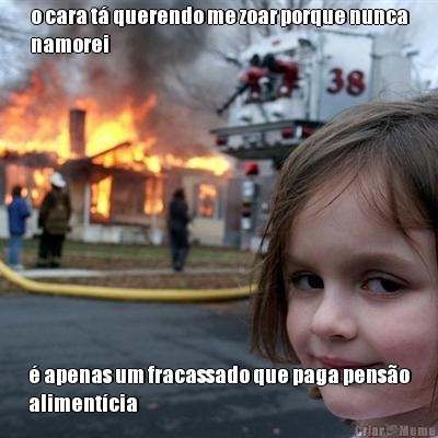 o cara t� querendo me zoar porque nunca
namorei � apenas um fracassado que paga pens�o
aliment�cia