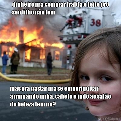 dinheiro pra comprar fralda e leite pro
seu filho n�o tem mas pra gastar pra se emperiquitar
arrumando unha, cabelo e indo ao sal�o
de beleza tem n�?
