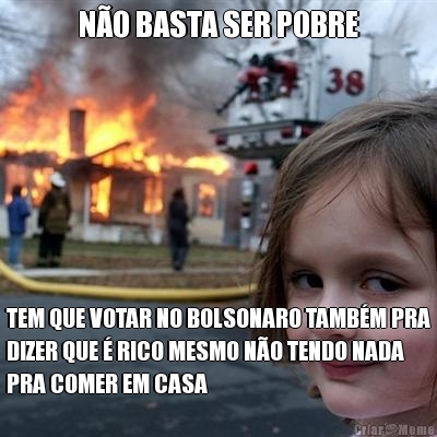 N�O BASTA SER POBRE TEM QUE VOTAR NO BOLSONARO TAMB�M PRA
DIZER QUE � RICO MESMO N�O TENDO NADA
PRA COMER EM CASA