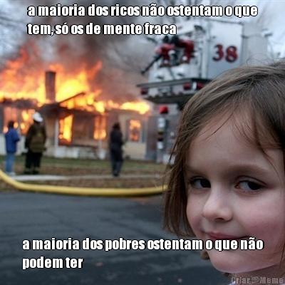 a maioria dos ricos n�o ostentam o que
tem, s� os de mente fraca a maioria dos pobres ostentam o que n�o
podem ter