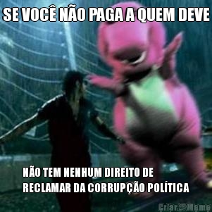 SE VOC� N�O PAGA A QUEM DEVE N�O TEM NENHUM DIREITO DE
RECLAMAR DA CORRUP��O POL�TICA