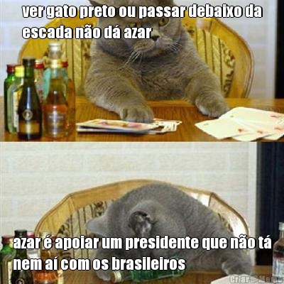 ver gato preto ou passar debaixo da
escada n�o d� azar azar � apoiar um presidente que n�o t�
nem a� com os brasileiros