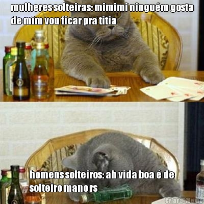 mulheres solteiras: mimimi ningu�m gosta
de mim vou ficar pra titia homens solteiros: ah vida boa � de
solteiro mano rs