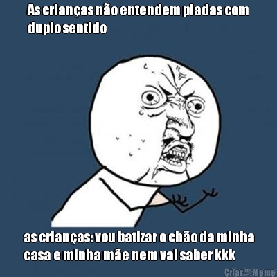 As crian�as n�o entendem piadas com
duplo sentido as crian�as: vou batizar o ch�o da minha
casa e minha m�e nem vai saber kkk