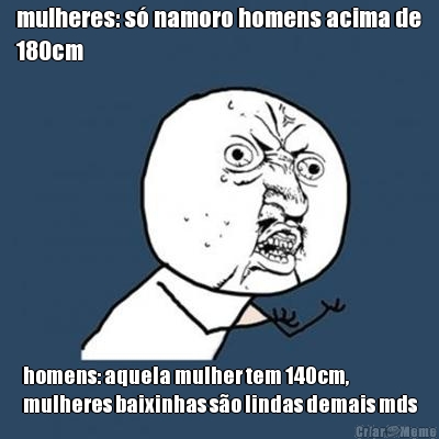 mulheres: s� namoro homens acima de
180cm homens: aquela mulher tem 140cm,
mulheres baixinhas s�o lindas demais mds