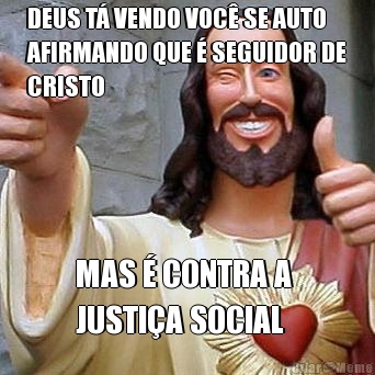 DEUS T� VENDO VOC� SE AUTO
AFIRMANDO QUE � SEGUIDOR DE
CRISTO MAS � CONTRA A 
JUSTI�A SOCIAL