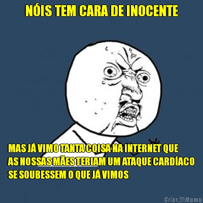 N�IS TEM CARA DE INOCENTE MAS J� VIMO TANTA COISA NA INTERNET QUE
AS NOSSAS M�ES TERIAM UM ATAQUE CARD�ACO
SE SOUBESSEM O QUE J� VIMOS