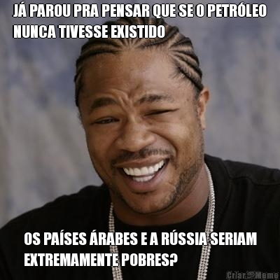 J� PAROU PRA PENSAR QUE SE O PETR�LEO
NUNCA TIVESSE EXISTIDO OS PA�SES �RABES E A R�SSIA SERIAM
EXTREMAMENTE POBRES?