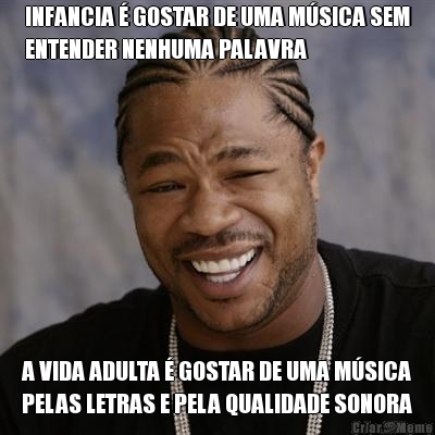 INFANCIA � GOSTAR DE UMA M�SICA SEM
ENTENDER NENHUMA PALAVRA A VIDA ADULTA � GOSTAR DE UMA M�SICA
PELAS LETRAS E PELA QUALIDADE SONORA