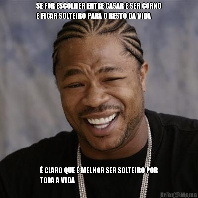 SE FOR ESCOLHER ENTRE CASAR E SER CORNO
E FICAR SOLTEIRO PARA O RESTO DA VIDA � CLARO QUE � MELHOR SER SOLTEIRO POR
TODA A VIDA