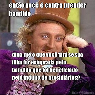 ent�o voc� � contra prender
bandido diga-me o que voc� far� se sua
filha for estuprada pelo
bandido que foi beneficiado
pelo indulto de presidi�rios?