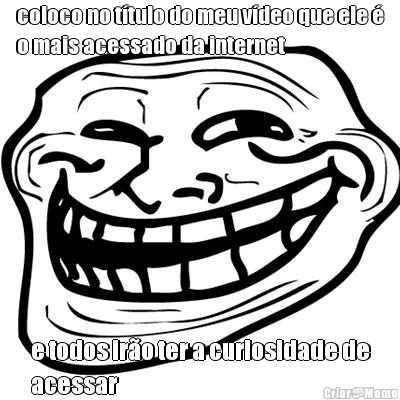 coloco no t�tulo do meu v�deo que ele �
o mais acessado da internet e todos ir�o ter a curiosidade de
acessar