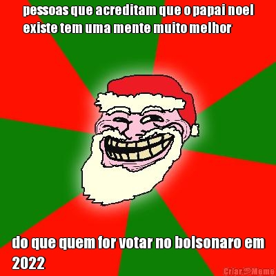 pessoas que acreditam que o papai noel
existe tem uma mente muito melhor do que quem for votar no bolsonaro em
2022