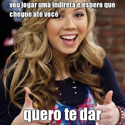 vou jogar uma indireta e espero que
chegue at� voc� quero te dar