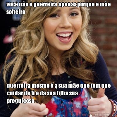voc� n�o � guerreira apenas porque � m�e
solteira guerreira mesmo � a sua m�e que tem que
cuidar de ti e da sua filha sua
pregui�osa