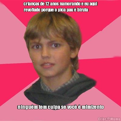 crian�as de 12 anos namorando e eu aqui
revoltado porque o pica pau � biruta ningu�m tem culpa se voc� � mimizento