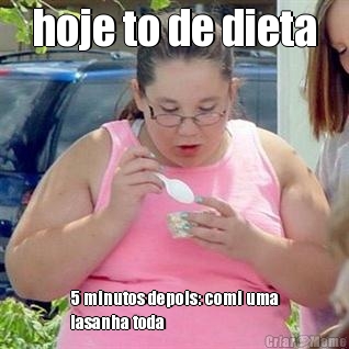 hoje to de dieta 5 minutos depois: comi uma
lasanha toda