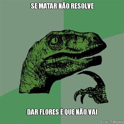 SE MATAR N�O RESOLVE DAR FLORES � QUE N�O VAI