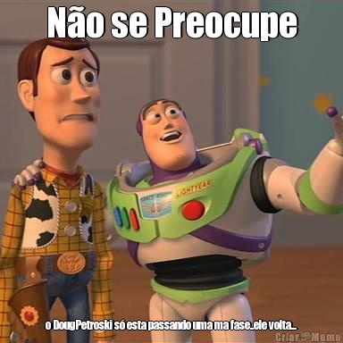 N�o se Preocupe o DougPetroski s� esta passando uma ma fase..ele volta...