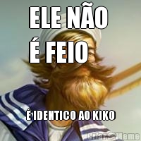 ELE N�O 
� FEIO � IDENTICO AO KIKO