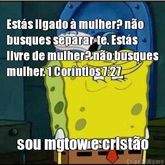 
Est�s ligado � mulher? n�o
busques separar-te. Est�s
livre de mulher? n�o busques
mulher. 1 Cor�ntios 7:27  sou mgtow e crist�o