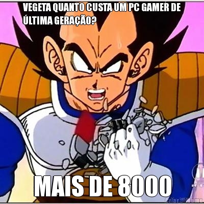VEGETA QUANTO CUSTA UM PC GAMER DE
�LTIMA GERA��O? MAIS DE 8000