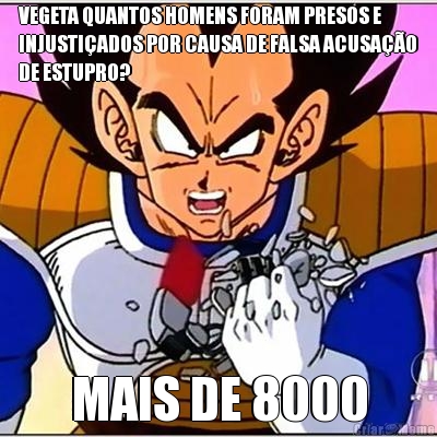 VEGETA QUANTOS HOMENS FORAM PRESOS E
INJUSTI�ADOS POR CAUSA DE FALSA ACUSA��O
DE ESTUPRO? MAIS DE 8000