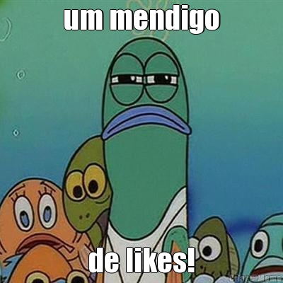 um mendigo de likes!