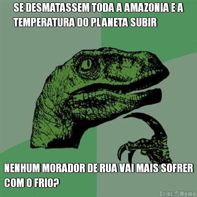 SE DESMATASSEM TODA A AMAZONIA E A
TEMPERATURA DO PLANETA SUBIR NENHUM MORADOR DE RUA VAI MAIS SOFRER
COM O FRIO?