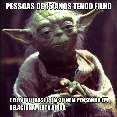 PESSOAS DE 15 ANOS TENDO FILHO E EU AQUI QUASE COM 30 NEM PENSANDO EM
RELACIONAMENTO AINDA