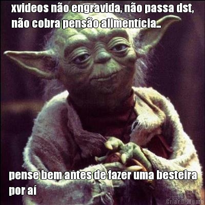 xvideos n�o engravida, n�o passa dst,
n�o cobra pens�o aliment�cia... pense bem antes de fazer uma besteira
por a�