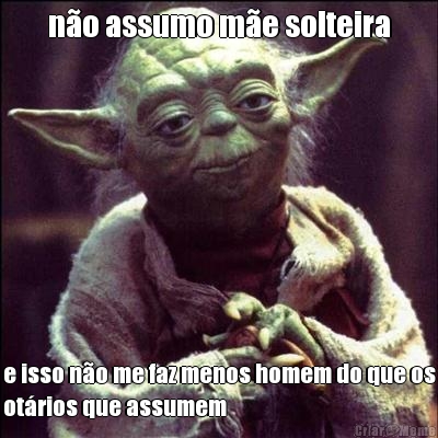 n�o assumo m�e solteira e isso n�o me faz menos homem do que os
ot�rios que assumem