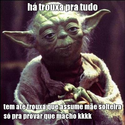 h� trouxa pra tudo tem at� trouxa que assume m�e solteira
s� pra provar que macho kkkk