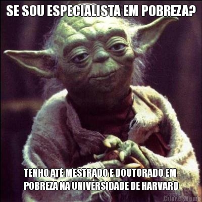 SE SOU ESPECIALISTA EM POBREZA? TENHO AT� MESTRADO E DOUTORADO EM
POBREZA NA UNIVERSIDADE DE HARVARD
