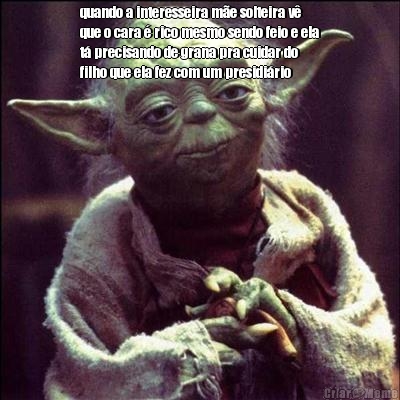 quando a interesseira m�e solteira v�
que o cara � rico mesmo sendo feio e ela
t� precisando de grana pra cuidar do
filho que ela fez com um presidi�rio 