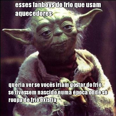 esses fanboys do frio que usam
aquecedores queria ver se voc�s iriam gostar do frio
se tivessem nascido numa �poca onde s�
roupa de frio existia