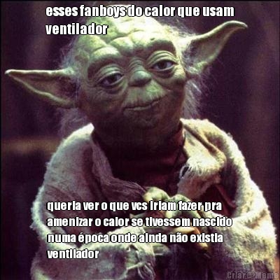 esses fanboys do calor que usam
ventilador queria ver o que vcs iriam fazer pra
amenizar o calor se tivessem nascido
numa �poca onde ainda n�o existia
ventilador