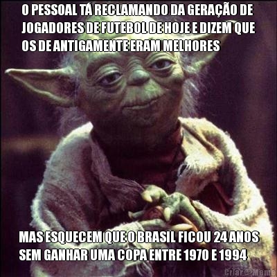 O PESSOAL T� RECLAMANDO DA GERA��O DE
JOGADORES DE FUTEBOL DE HOJE E DIZEM QUE
OS DE ANTIGAMENTE ERAM MELHORES MAS ESQUECEM QUE O BRASIL FICOU 24 ANOS
SEM GANHAR UMA COPA ENTRE 1970 E 1994