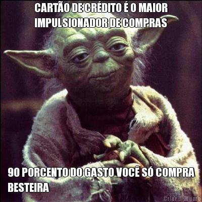CART�O DE CR�DITO � O MAIOR
IMPULSIONADOR DE COMPRAS 90 PORCENTO DO GASTO VOC� S� COMPRA
BESTEIRA