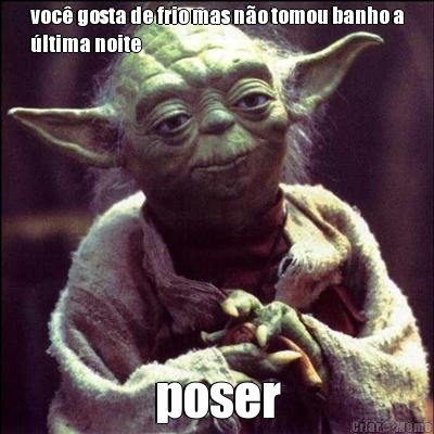 voc� gosta de frio mas n�o tomou banho a
�ltima noite poser