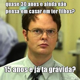 quase 30 anos e ainda n�o
pensa em casar em ter filhos? 15 anos e j� ta gr�vida?