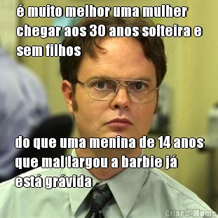� muito melhor uma mulher
chegar aos 30 anos solteira e
sem filhos do que uma menina de 14 anos
que mal largou a barbie j�
est� gr�vida