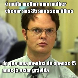 � muito melhor uma mulher
chegar aos 35 anos sem filhos do que uma menina de apenas 15
anos j� estar gr�vida