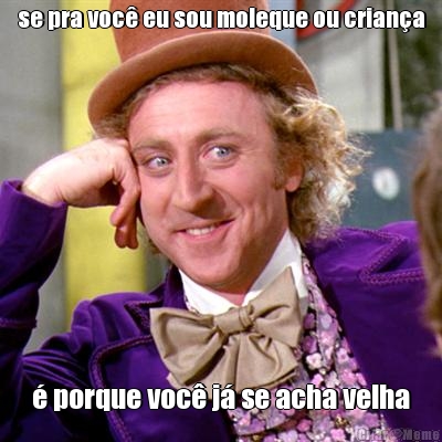 se pra voc� eu sou moleque ou crian�a � porque voc� j� se acha velha