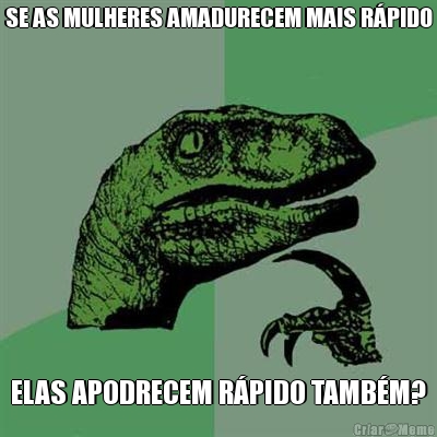 SE AS MULHERES AMADURECEM MAIS R�PIDO ELAS APODRECEM R�PIDO TAMB�M?