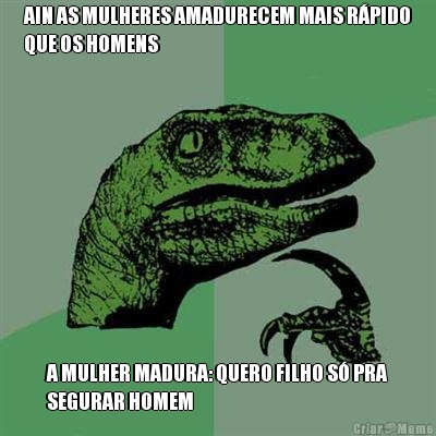 AIN AS MULHERES AMADURECEM MAIS R�PIDO
QUE OS HOMENS A MULHER MADURA: QUERO FILHO S� PRA
SEGURAR HOMEM