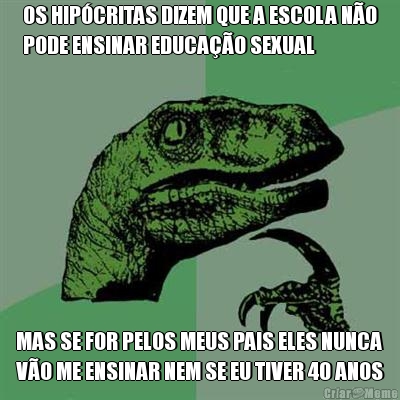 OS HIP�CRITAS DIZEM QUE A ESCOLA N�O
PODE ENSINAR EDUCA��O SEXUAL MAS SE FOR PELOS MEUS PAIS ELES NUNCA
V�O ME ENSINAR NEM SE EU TIVER 40 ANOS