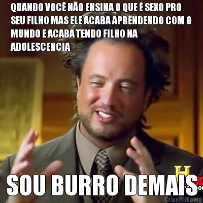 QUANDO VOC� N�O ENSINA O QUE � SEXO PRO
SEU FILHO MAS ELE ACABA APRENDENDO COM O
MUNDO E ACABA TENDO FILHO NA
ADOLESCENCIA SOU BURRO DEMAIS