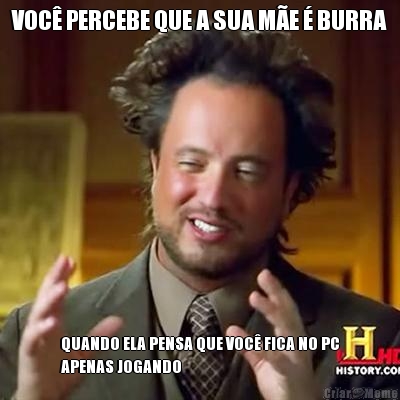 VOC� PERCEBE QUE A SUA M�E � BURRA QUANDO ELA PENSA QUE VOC� FICA NO PC
APENAS JOGANDO