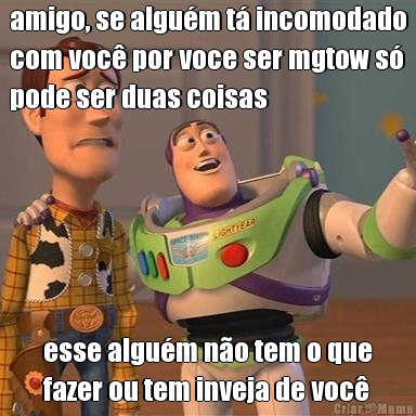 amigo, se algu�m t� incomodado
com voc� por voce ser mgtow s�
pode ser duas coisas esse algu�m n�o tem o que
fazer ou tem inveja de voc�